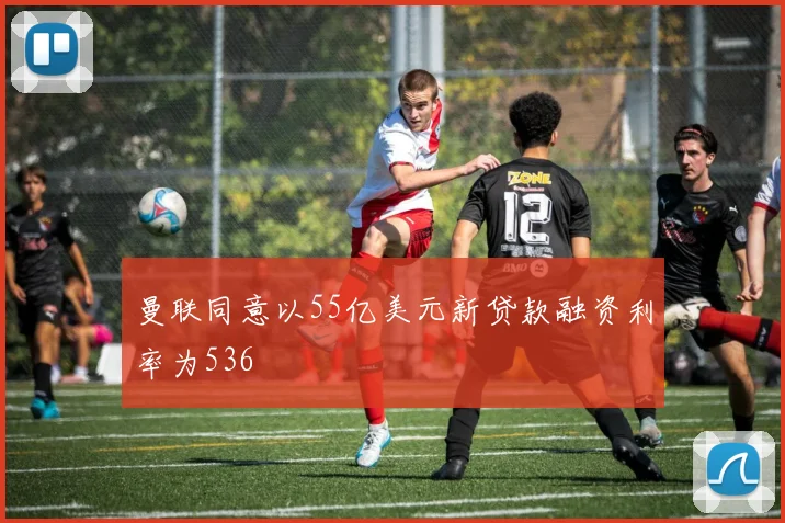 曼联同意以55亿美元新贷款融资利率为536