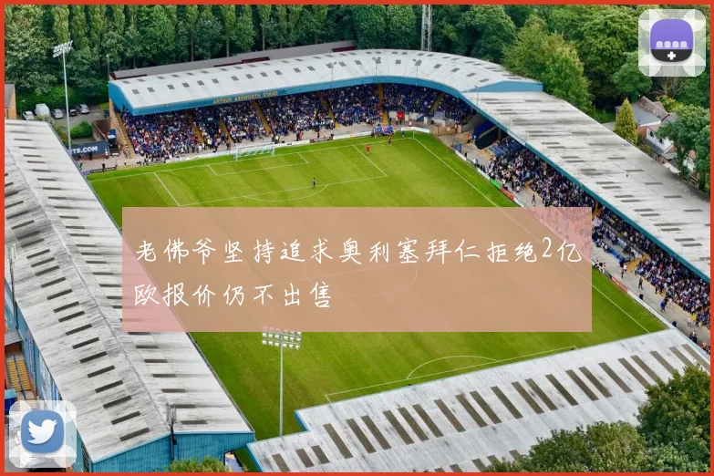 老佛爷坚持追求奥利塞拜仁拒绝2亿欧报价仍不出售