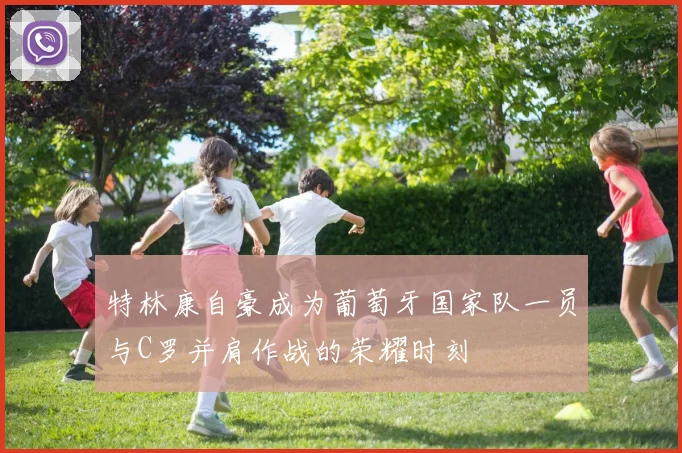 特林康自豪成为葡萄牙国家队一员与C罗并肩作战的荣耀时刻