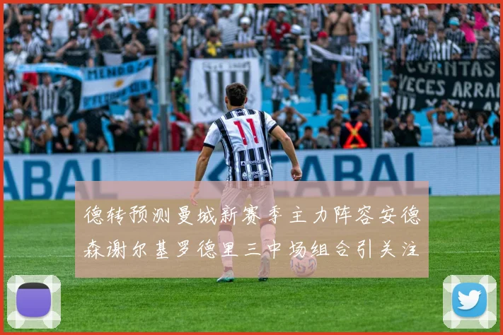 德转预测曼城新赛季主力阵容安德森谢尔基罗德里三中场组合引关注