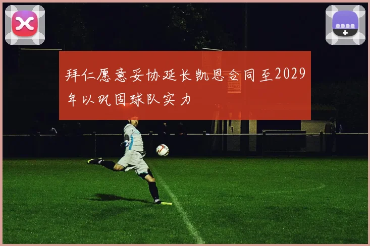 拜仁愿意妥协延长凯恩合同至2029年以巩固球队实力