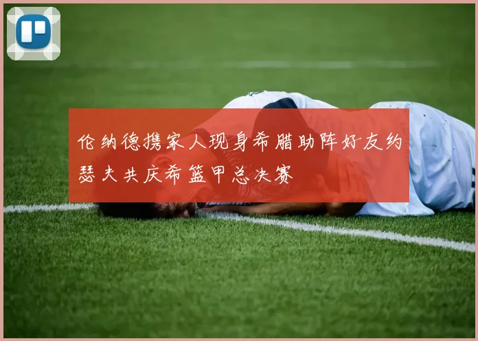 伦纳德携家人现身希腊助阵好友约瑟夫共庆希篮甲总决赛