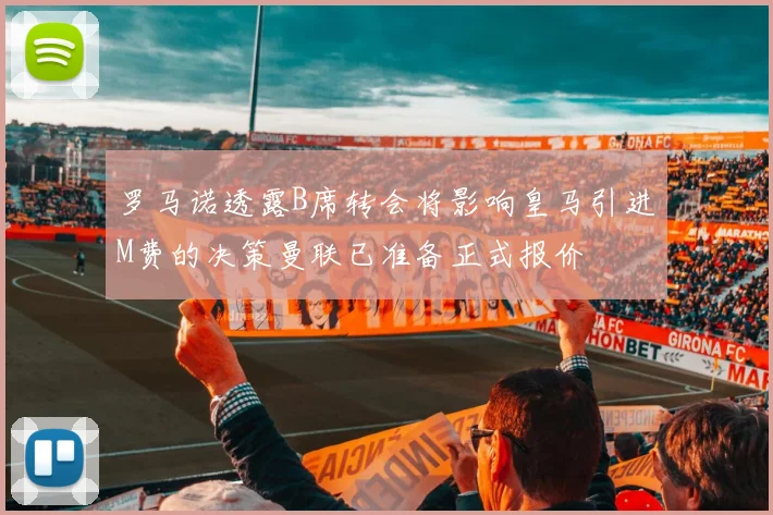 罗马诺透露B席转会将影响皇马引进M费的决策曼联已准备正式报价