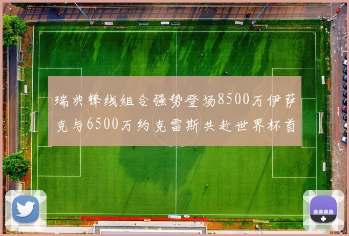 瑞典锋线组合强势登场8500万伊萨克与6500万约克雷斯共赴世界杯首秀