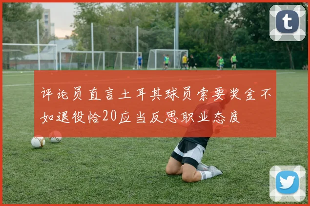 评论员直言土耳其球员索要奖金不如退役恰20应当反思职业态度