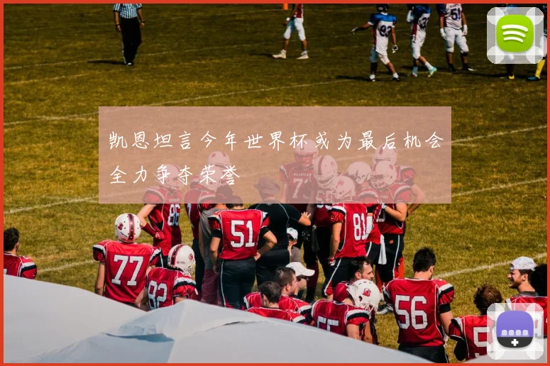 凯恩坦言今年世界杯或为最后机会全力争夺荣誉