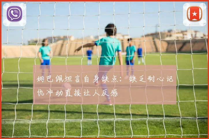姆巴佩坦言自身缺点：缺乏耐心记仇冲动直接让人反感