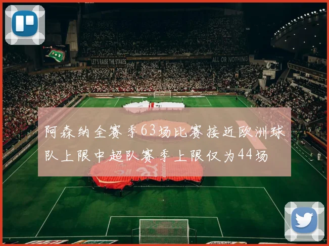 阿森纳全赛季63场比赛接近欧洲球队上限中超队赛季上限仅为44场