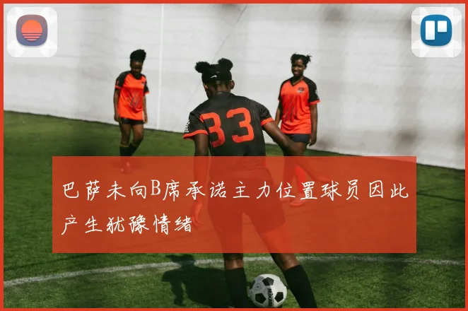 巴萨未向B席承诺主力位置球员因此产生犹豫情绪