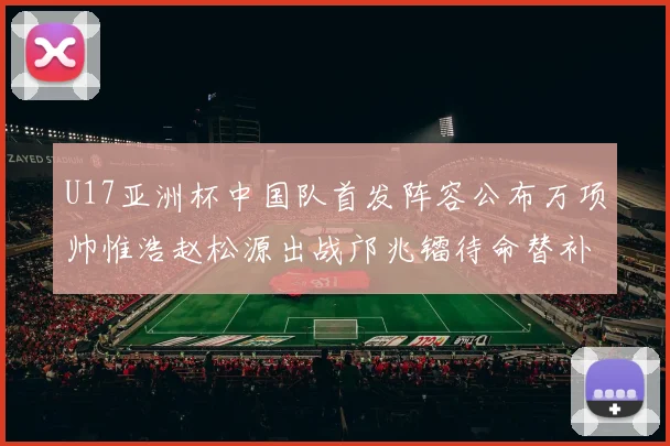U17亚洲杯中国队首发阵容公布万项帅惟浩赵松源出战邝兆镭待命替补
